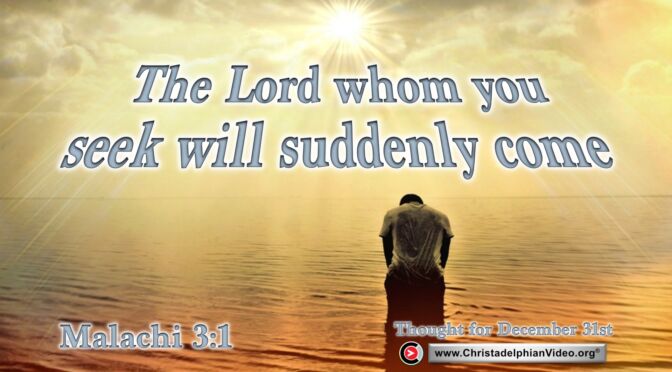 Daily Readings and Thought for December 31st. 'THE LORD WHOM YOU SEEK WILL SUDDENLY COME ... "