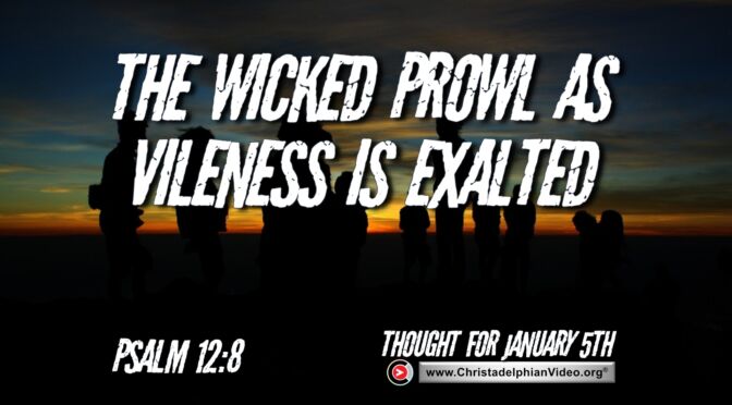 Daily Readings and Thought for January 5th. THE WICKED PROWL AS VILENESS IS EXALTED"