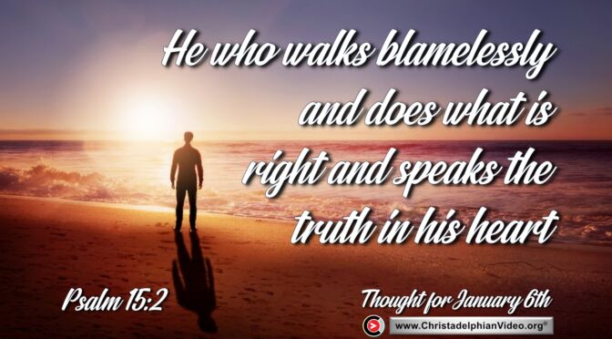 Daily Readings and Thought for January 6th. "HE WHO WALKS BLAMELESSLY AND DOES ... "