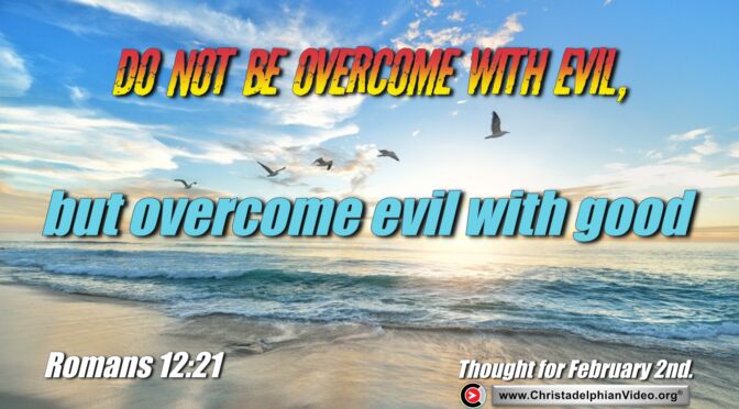 Daily Readings and Thought for February 2nd. “DO NOT BE OVERCOME WITH EVIL, BUT OVERCOME EVIL WITH GOOD”