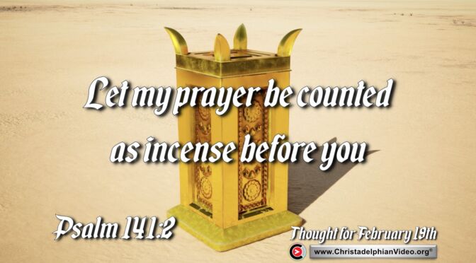 Daily Readings and Thought for February 19th. “LET MY PRAYER BE COUNTED AS INCENSE”