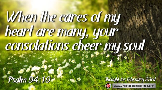Daily Readings and Thought for February 23rd. "WHEN THE CARES OF MY HEART ARE MANY ... "