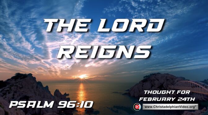 Daily Readings and Thought for February 24th. "THE LORD REIGNS"