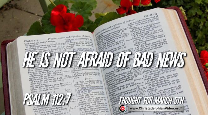Daily Readings and Thought for March 5th. “HE IS NOT AFRAID OF BAD NEWS”