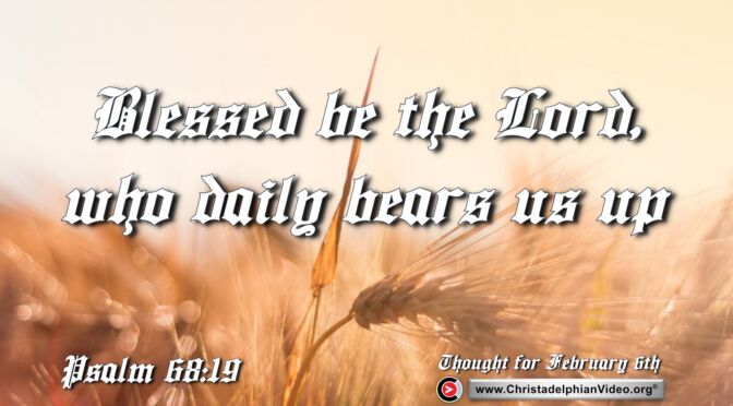Daily Readings and Thought for February 6th. "BLESSED BE THE LORD WHO DAILY BEARS US UP"