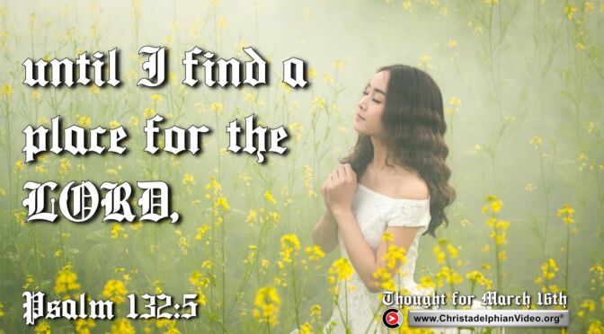 Daily Readings and Thought for March 16th. " ... UNTIL I FIND A PLACE FOR THE LORD"