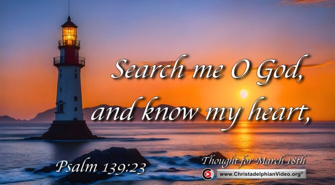 Daily Readings and Thought for March 18th. “SEARCH ME O GOD AND KNOW MY HEARTo