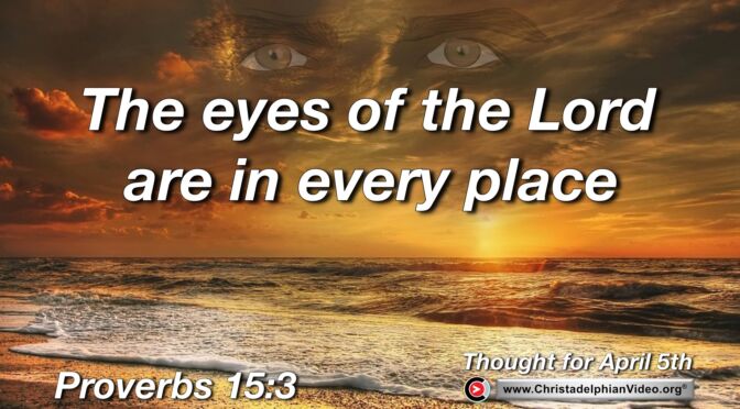Daily Readings and Thought for April 5th. "THE EYES OF THE LORD ARE IN EVERY PLACE"