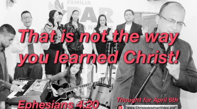 Daily Readings and Thought for April 6th. "THAT IS NOT THE WAY YOU LEARNED CHRIST"