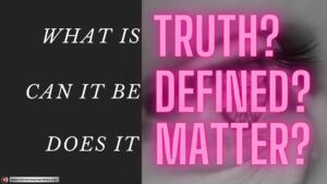 What is Truth, Can it be Defined, Does it Matter?