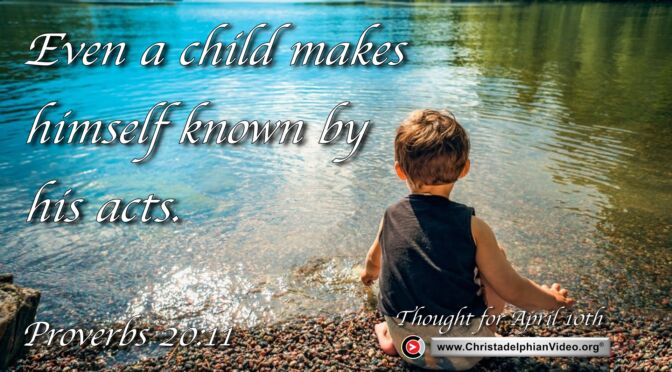 Daily Readings and Thought for April 10th. “EVEN A CHILD MAKES HIMSELF KNOWN BY HIS ACTS”