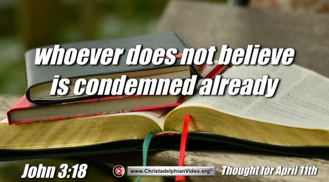 Daily Readings and Thought for April 11th. "WHOEVER DOES NOT BELIEVE IS CONDEMNED ALREADY"