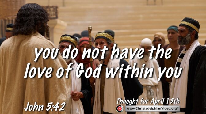 Daily Readings and Thought for April 13th. "YOU DO NOT HAVE THE LOVE OF GOD WITHIN YOU"