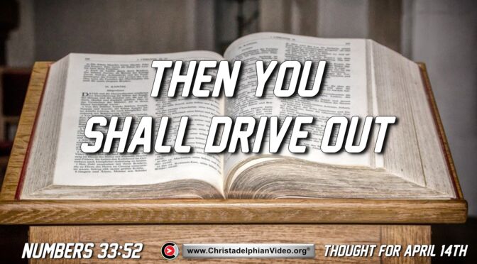 Daily Readings and Thought for April 14th. "THEN YOU SHALL DRIVE OUT ALL ... "