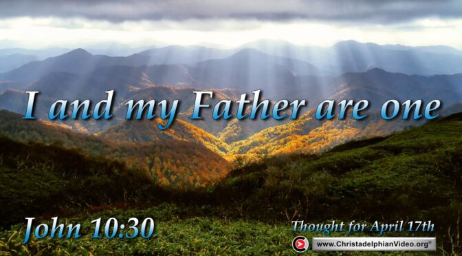 Daily Readings and Thought for April 17th. "I AND MY FATHER ARE ONE"