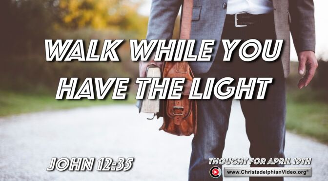 Daily Readings and Thought for April 19th. "WALK WHILE YOU HAVE THE LIGHT"