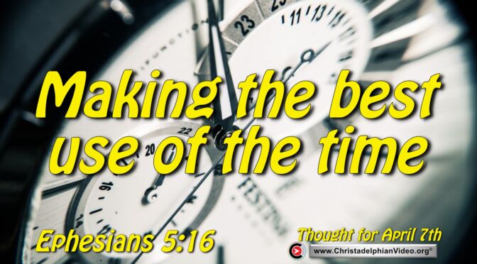 Daily Readings and Thought for April 7th. "MAKING THE BEST USE OF THE TIME BECAUSE THE DAYS ARE EVIL"