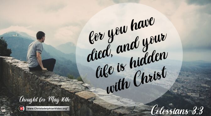 Daily Readings & Thought for May 16th. "FOR YOU HAVE DIED AND YOUR LIFE IS HIDDEN ... "