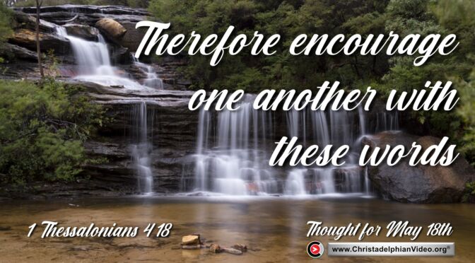 Daily Readings & Thought for May 18th. 'ENCOURAGE ONE ANOTHER WITH THESE WORDS”