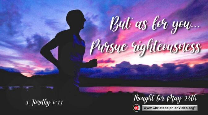 Daily Readings & Thought for May 24th. "BUT AS FOR YOU … PURSUE RIGHTEOUSNESS”