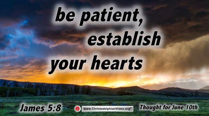 Daily Readings & Thought for June 10th. “BE PATIENT, ESTABLISH YOUR HEARTS”