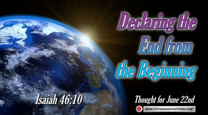Daily Readings & Thought for June 22nd. "DECLARING THE END FROM THE BEGINNING"